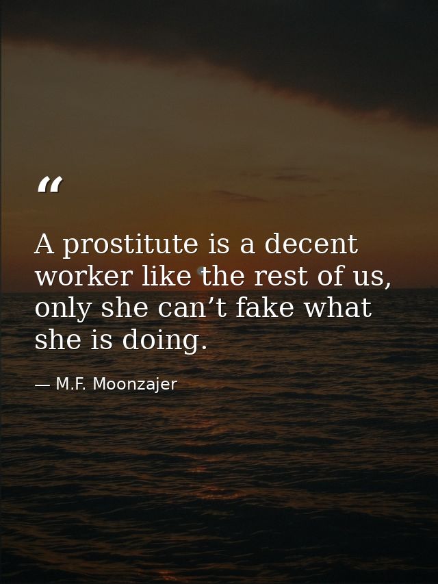 A prostitute is a decent worker like the rest of us, only she can’t fake what she is doing. — M.F. Moonzajer