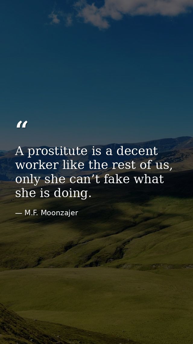 A prostitute is a decent worker like the rest of us, only she can’t fake what she is doing. — M.F. Moonzajer