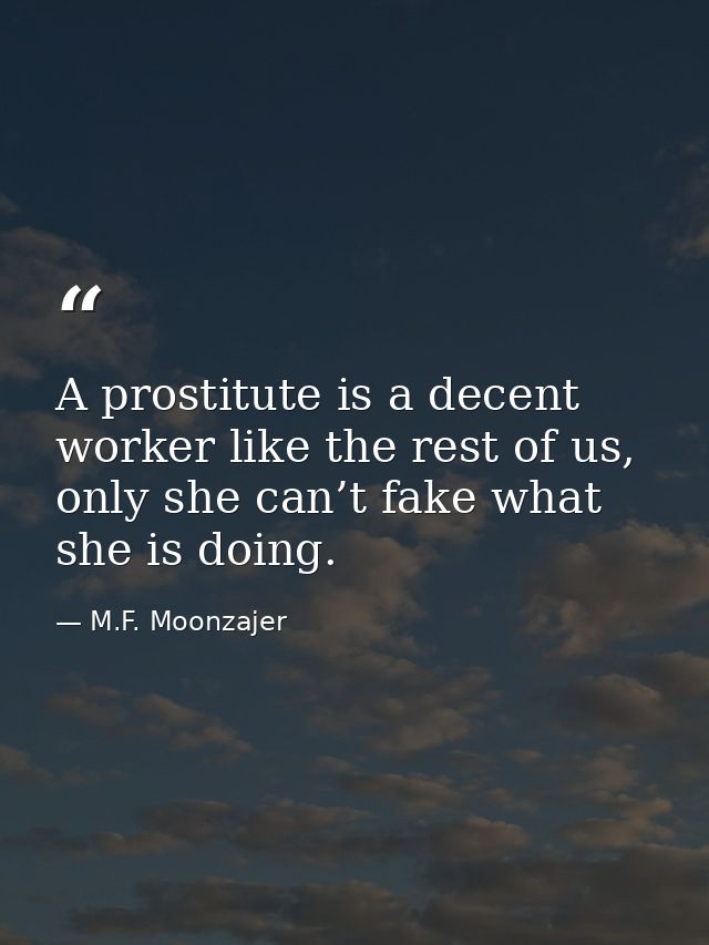 A prostitute is a decent worker like the rest of us, only she can’t fake what she is doing. — M.F. Moonzajer