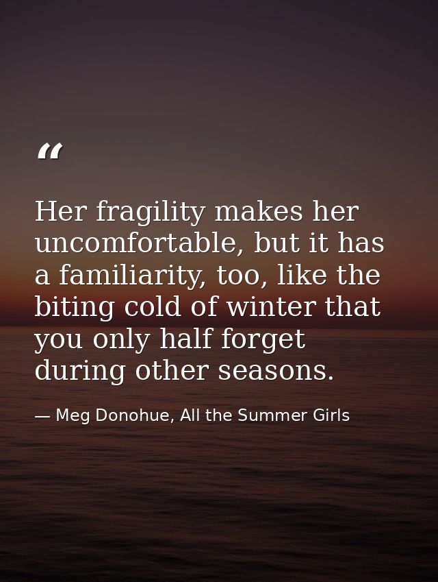 Her fragility makes her uncomfortable, but it has a familiarity, too, like the biting cold of winter that you only half  — Meg Donohue, All the Summer Girls
