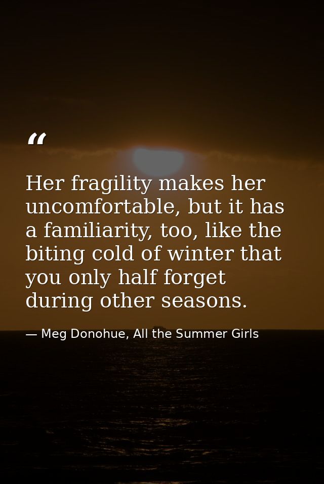 Her fragility makes her uncomfortable, but it has a familiarity, too, like the biting cold of winter that you only half  — Meg Donohue, All the Summer Girls