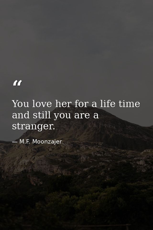 You love her for a life time and still you are a stranger. — M.F. Moonzajer