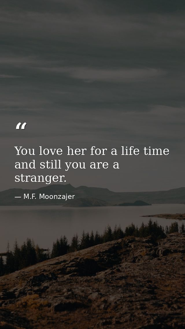 You love her for a life time and still you are a stranger. — M.F. Moonzajer