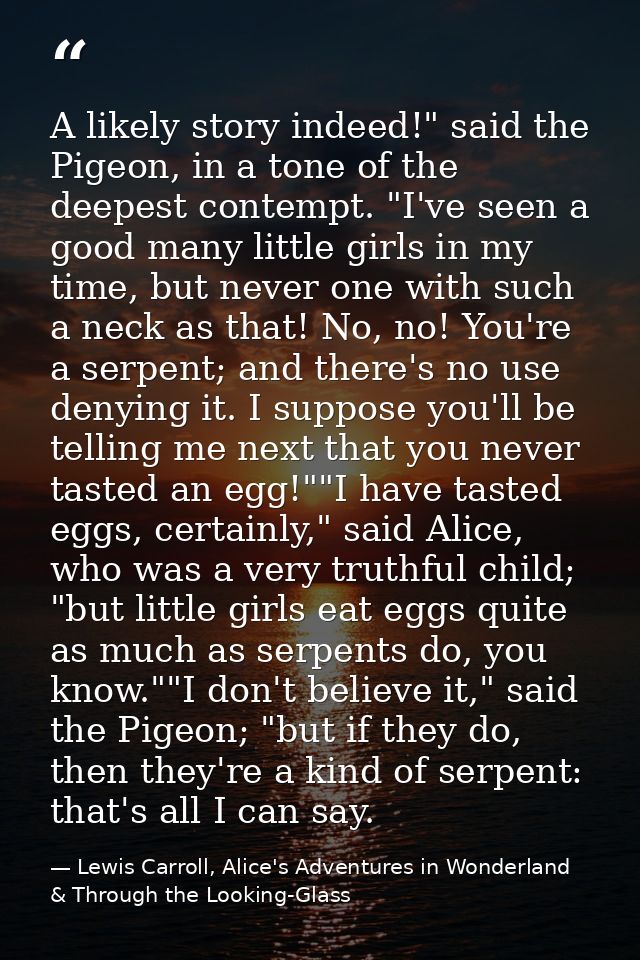 A likely story indeed!" said the Pigeon, in a tone of the deepest contempt. "I've seen a good many little girls in my ti — Lewis Carroll, Alice's Adventures in Wonderland & Through the Looking-Glass