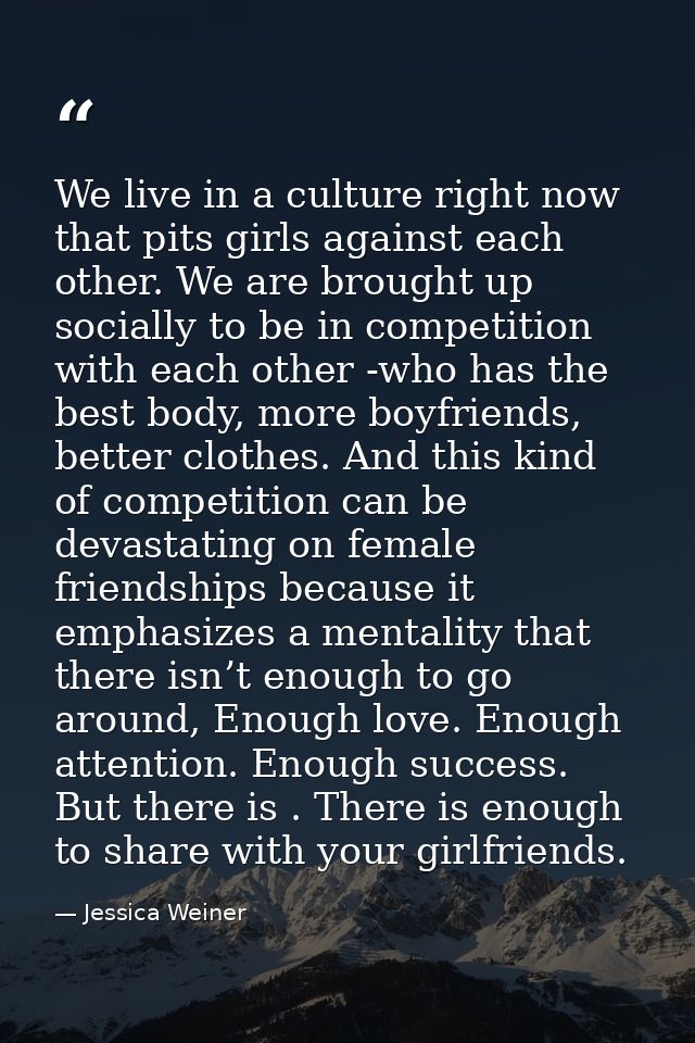 We live in a culture right now that pits girls against each other. We are brought up socially to be in competition with  — Jessica Weiner