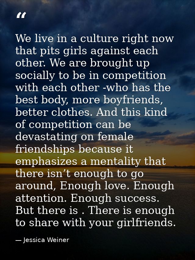 We live in a culture right now that pits girls against each other. We are brought up socially to be in competition with  — Jessica Weiner
