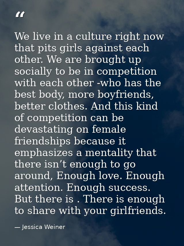 We live in a culture right now that pits girls against each other. We are brought up socially to be in competition with  — Jessica Weiner