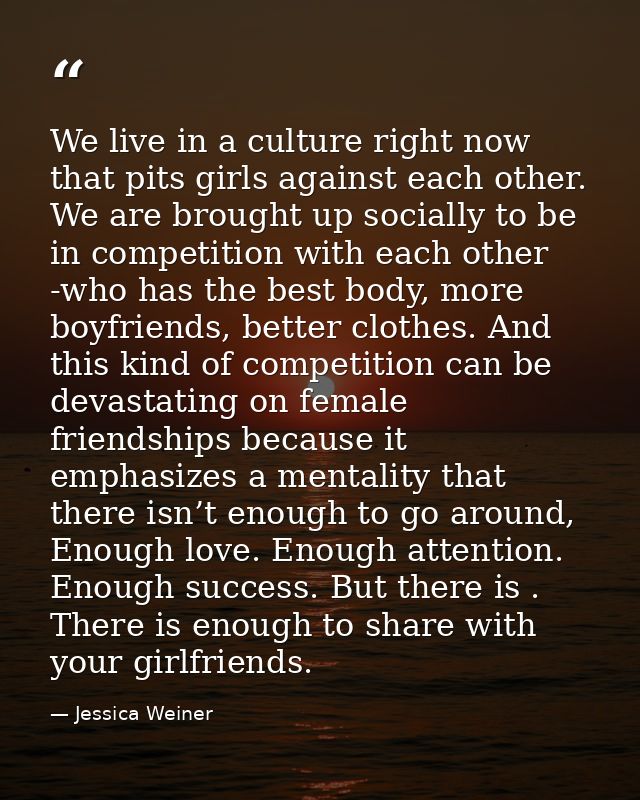 We live in a culture right now that pits girls against each other. We are brought up socially to be in competition with  — Jessica Weiner