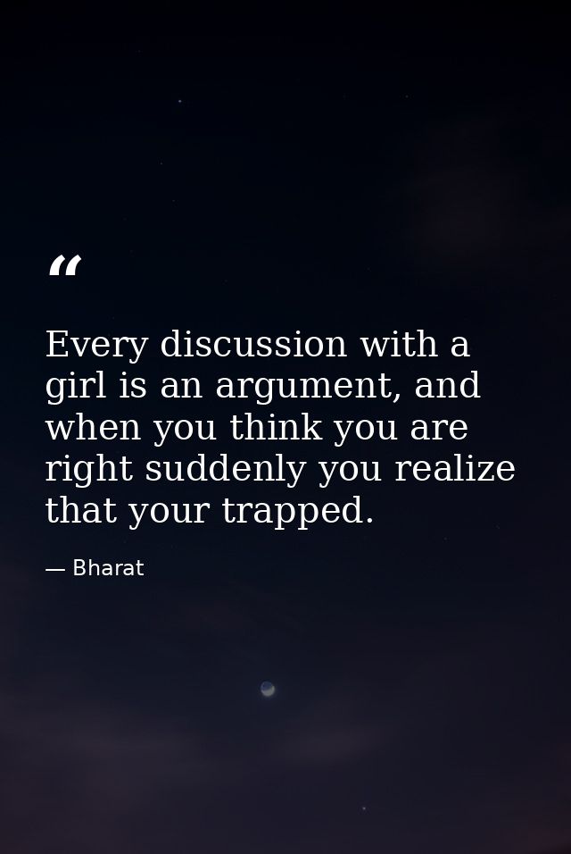 Every discussion with a girl is an argument, and when you think you are right suddenly you realize that your trapped. — Bharat