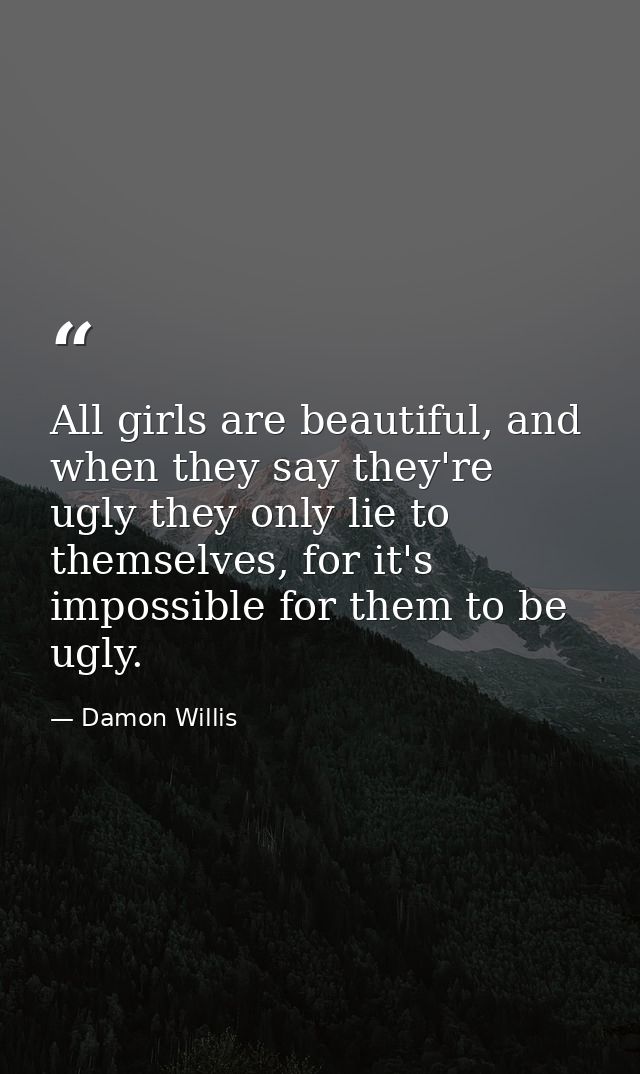 All girls are beautiful, and when they say they're ugly they only lie to themselves, for it's impossible for them to be  — Damon Willis