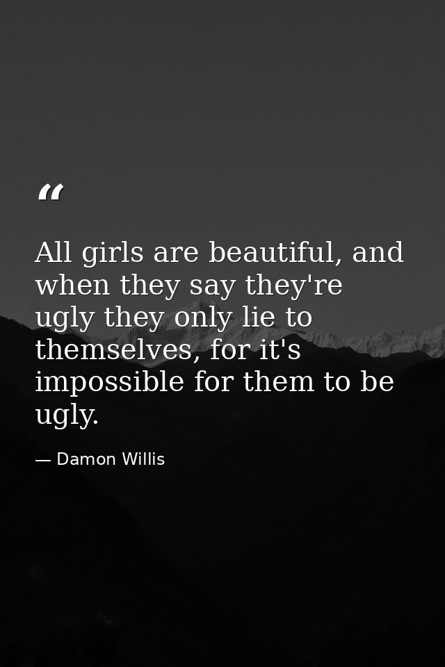 All girls are beautiful, and when they say they're ugly they only lie to themselves, for it's impossible for them to be  — Damon Willis