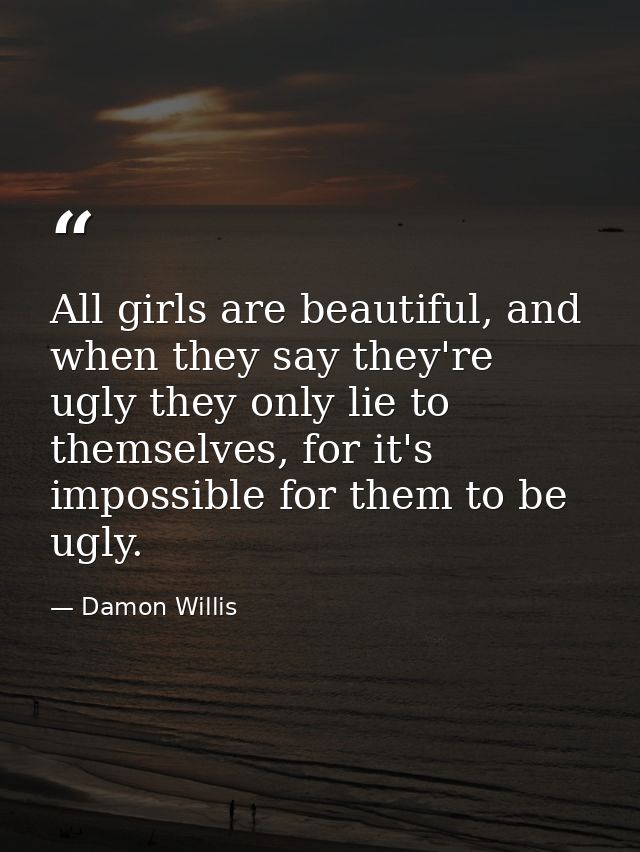 All girls are beautiful, and when they say they're ugly they only lie to themselves, for it's impossible for them to be  — Damon Willis