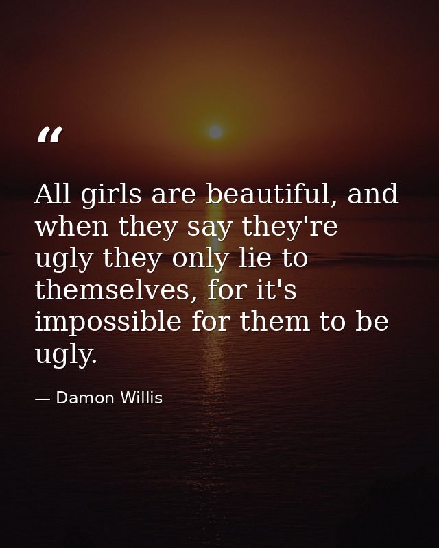 All girls are beautiful, and when they say they're ugly they only lie to themselves, for it's impossible for them to be  — Damon Willis