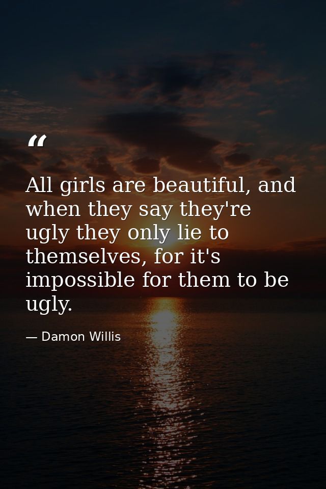 All girls are beautiful, and when they say they're ugly they only lie to themselves, for it's impossible for them to be  — Damon Willis