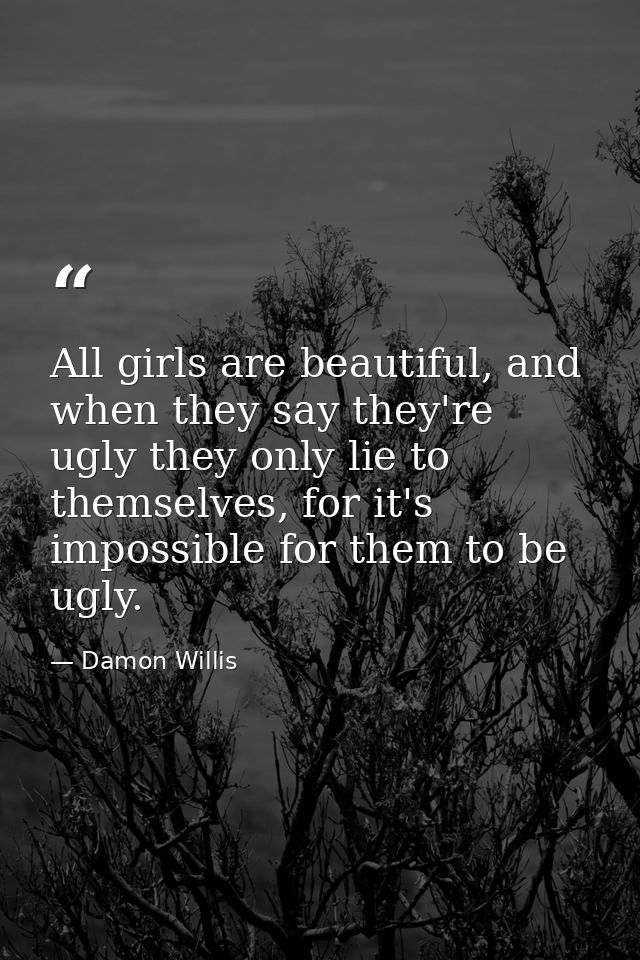 All girls are beautiful, and when they say they're ugly they only lie to themselves, for it's impossible for them to be  — Damon Willis
