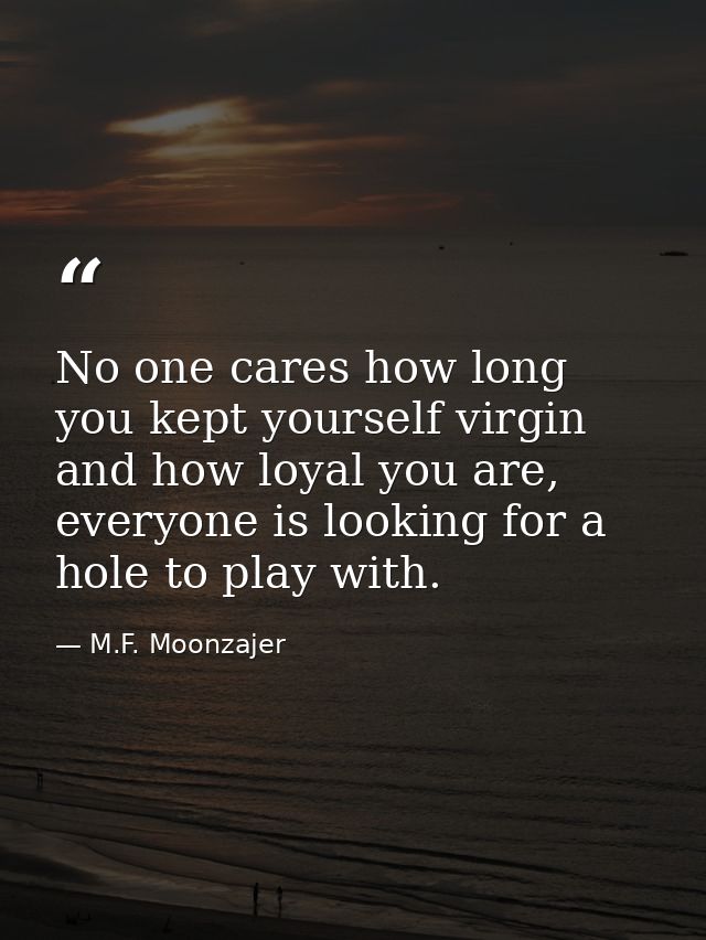 No one cares how long you kept yourself virgin and how loyal you are, everyone is looking for a hole to play with. — M.F. Moonzajer