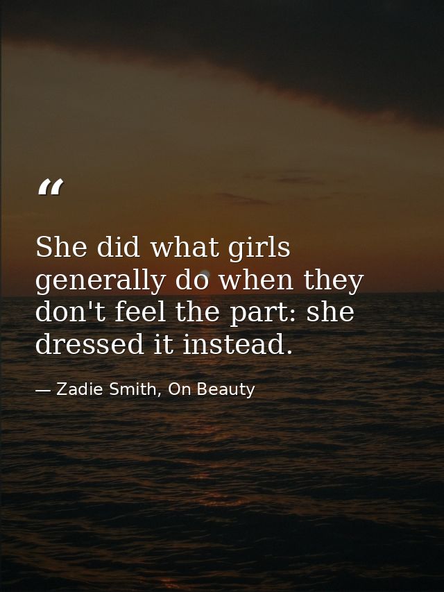 She did what girls generally do when they don't feel the part: she dressed it instead. — Zadie Smith, On Beauty