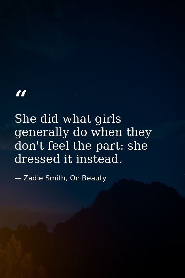 She did what girls generally do when they don't feel the part: she dressed it instead. — Zadie Smith, On Beauty