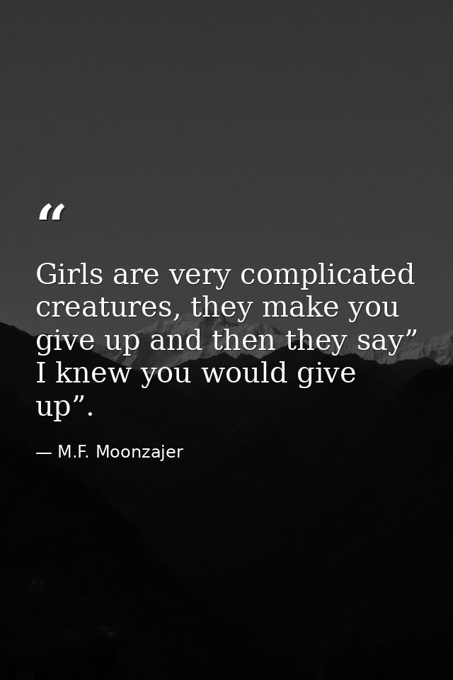 Girls are very complicated creatures, they make you give up and then they say” I knew you would give up”. — M.F. Moonzajer