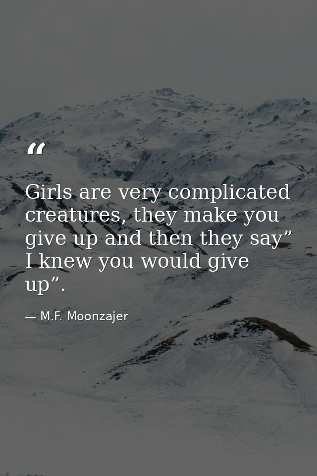 Girls are very complicated creatures, they make you give up and then they say” I knew you would give up”. — M.F. Moonzajer