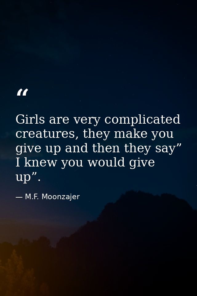 Girls are very complicated creatures, they make you give up and then they say” I knew you would give up”. — M.F. Moonzajer