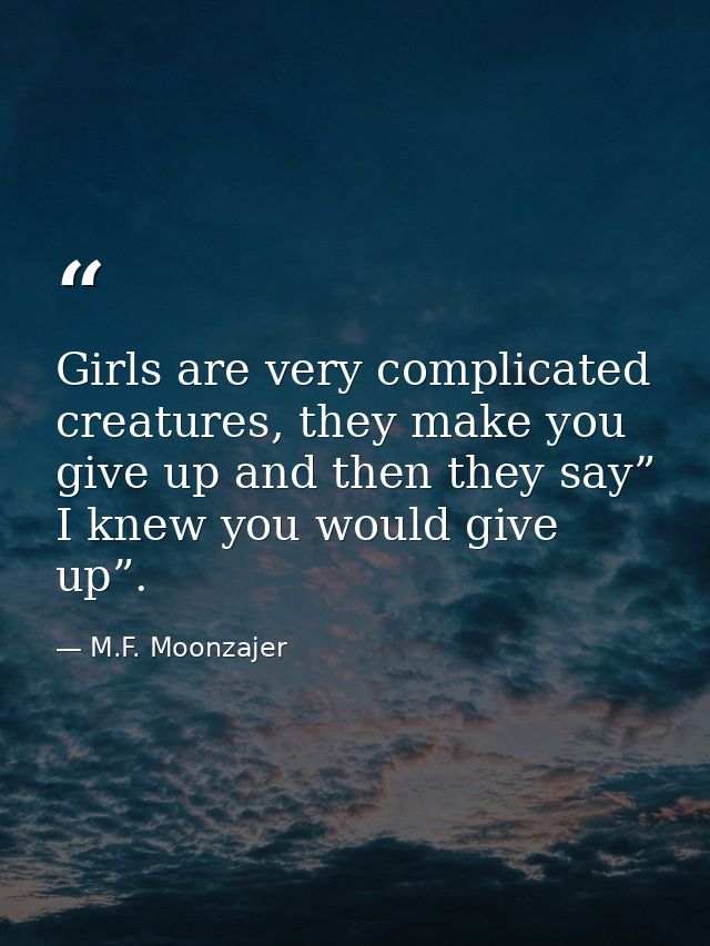 Girls are very complicated creatures, they make you give up and then they say” I knew you would give up”. — M.F. Moonzajer