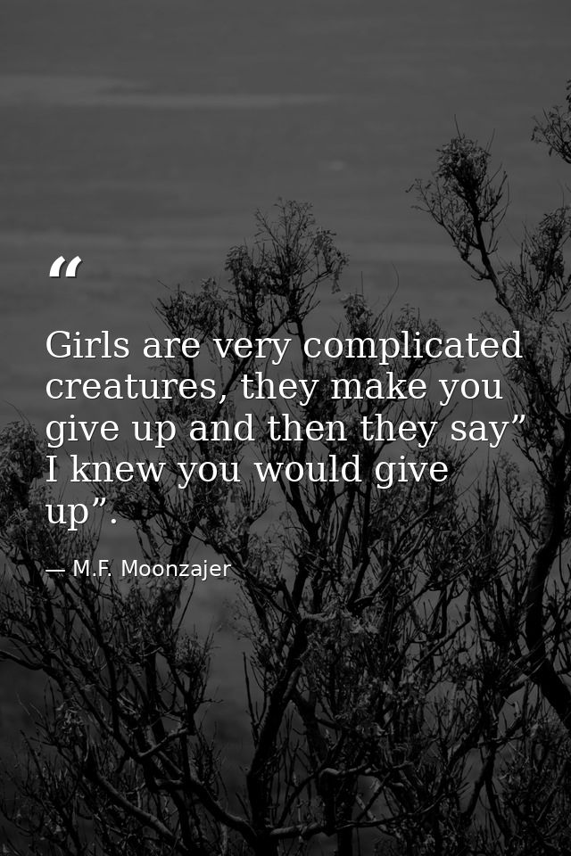 Girls are very complicated creatures, they make you give up and then they say” I knew you would give up”. — M.F. Moonzajer