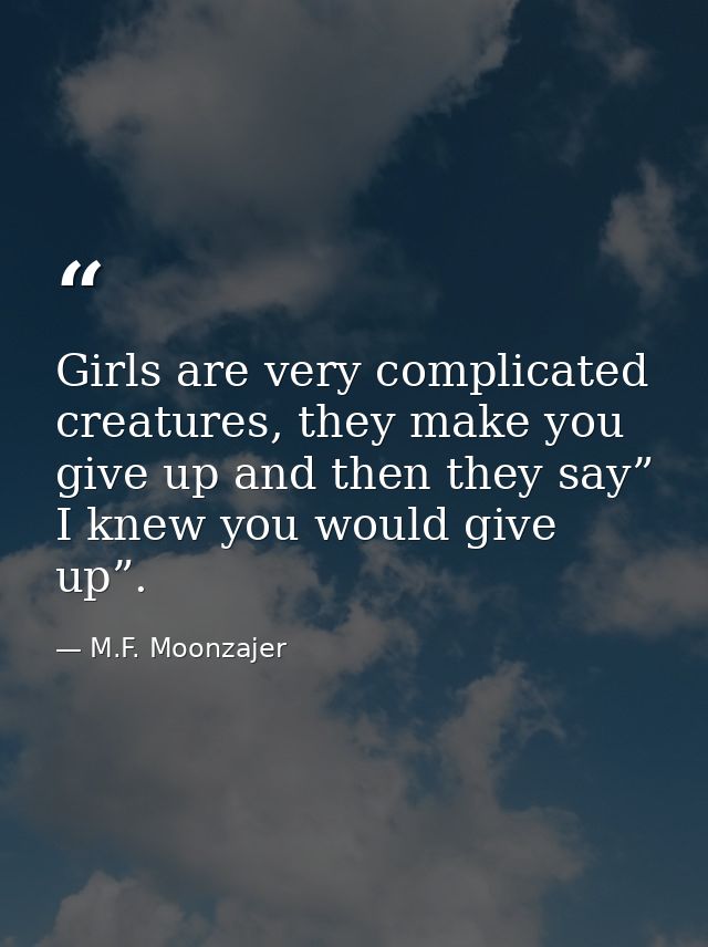 Girls are very complicated creatures, they make you give up and then they say” I knew you would give up”. — M.F. Moonzajer