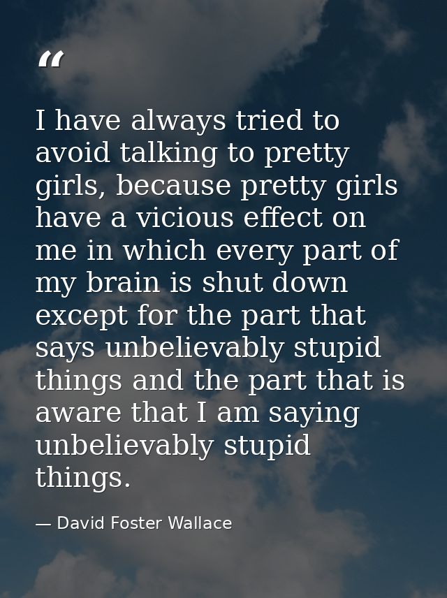 I have always tried to avoid talking to pretty girls, because pretty girls have a vicious effect on me in which every pa — David Foster Wallace