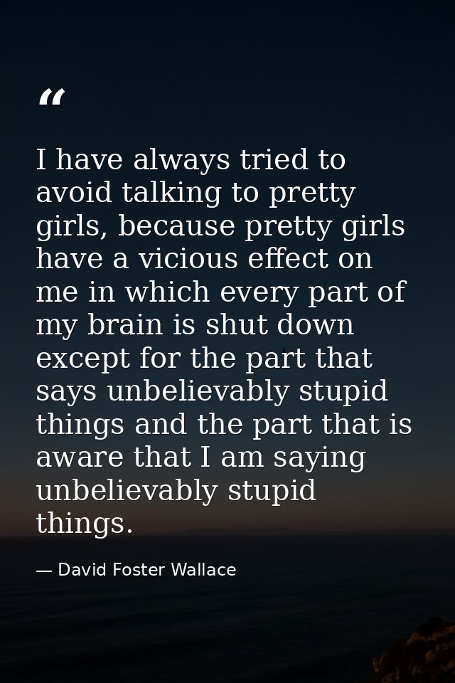 I have always tried to avoid talking to pretty girls, because pretty girls have a vicious effect on me in which every pa — David Foster Wallace