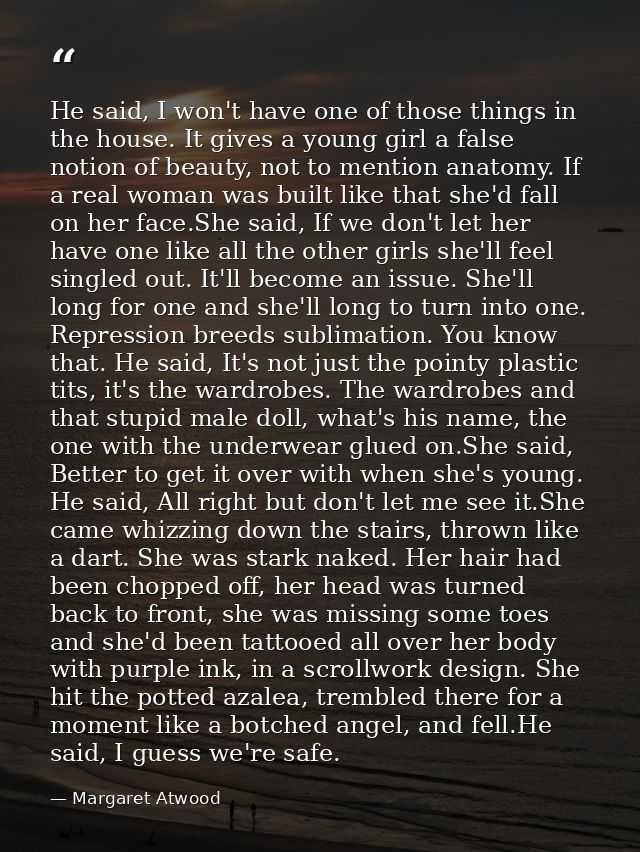 He said, I won't have one of those things in the house. It gives a young girl a false notion of beauty, not to mention a — Margaret Atwood