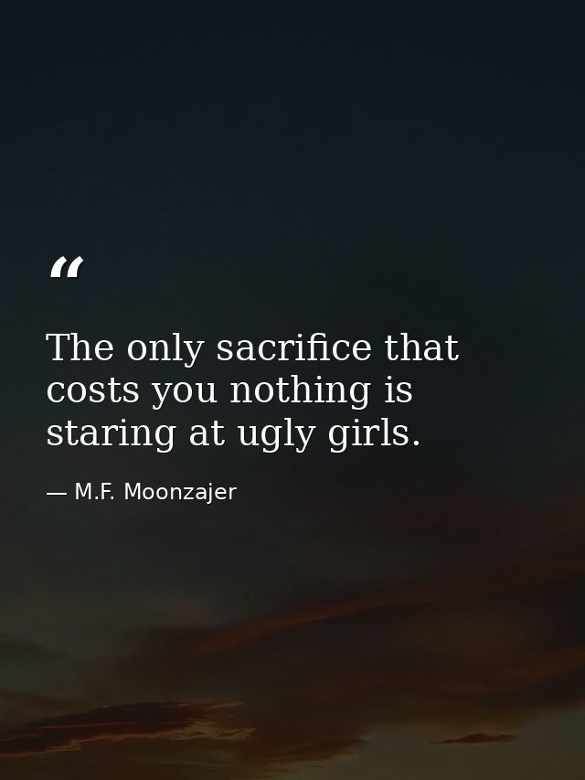 The only sacrifice that costs you nothing is staring at ugly girls. — M.F. Moonzajer