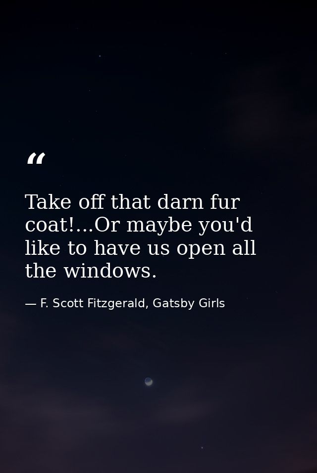 Take off that darn fur coat!...Or maybe you'd like to have us open all the windows. — F. Scott Fitzgerald, Gatsby Girls