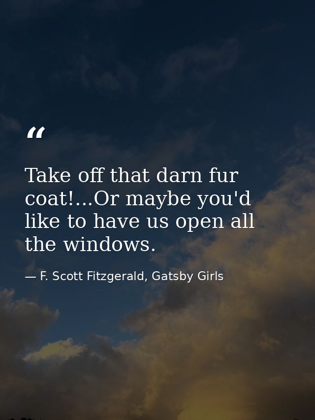 Take off that darn fur coat!...Or maybe you'd like to have us open all the windows. — F. Scott Fitzgerald, Gatsby Girls