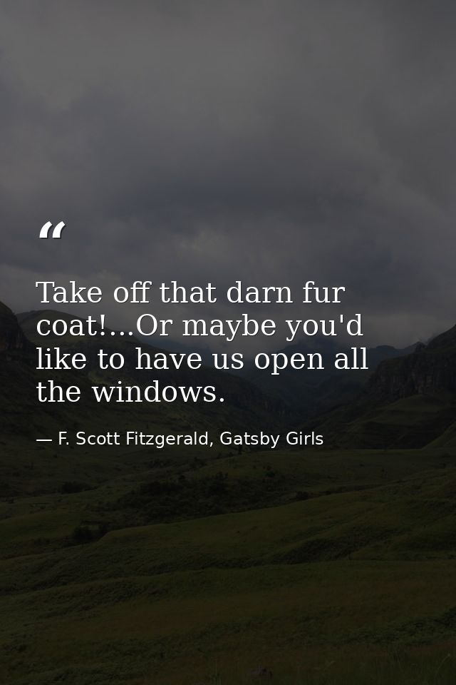 Take off that darn fur coat!...Or maybe you'd like to have us open all the windows. — F. Scott Fitzgerald, Gatsby Girls