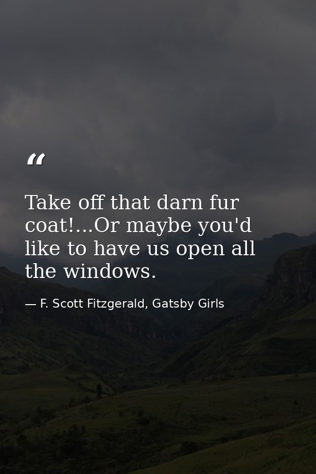 Take off that darn fur coat!...Or maybe you'd like to have us open all the windows. — F. Scott Fitzgerald, Gatsby Girls