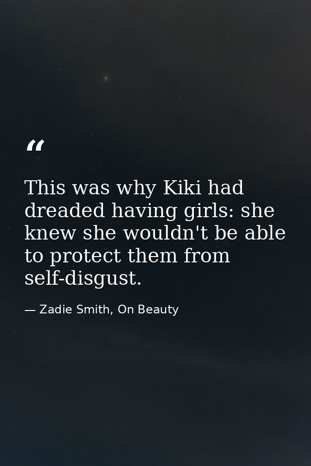 This was why Kiki had dreaded having girls: she knew she wouldn't be able to protect them from self-disgust. — Zadie Smith, On Beauty