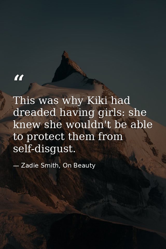 This was why Kiki had dreaded having girls: she knew she wouldn't be able to protect them from self-disgust. — Zadie Smith, On Beauty