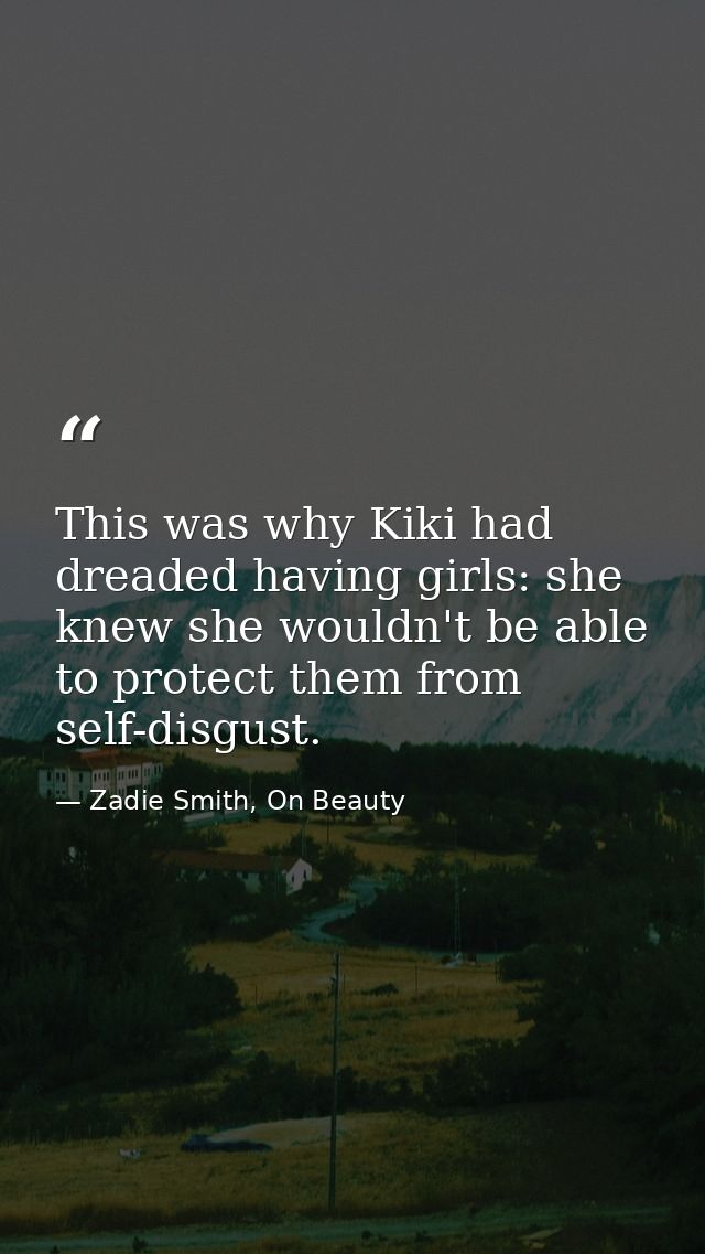 This was why Kiki had dreaded having girls: she knew she wouldn't be able to protect them from self-disgust. — Zadie Smith, On Beauty