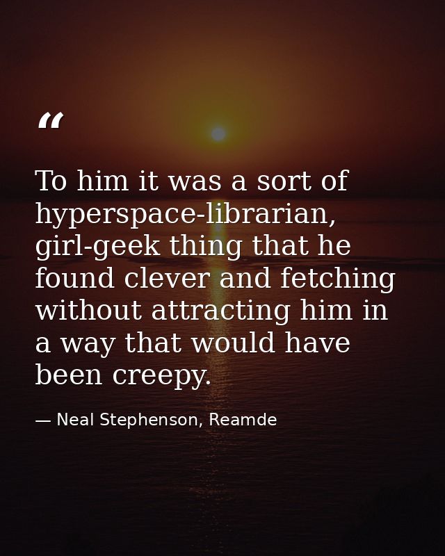 To him it was a sort of hyperspace-librarian, girl-geek thing that he found clever and fetching without attracting him i — Neal Stephenson, Reamde