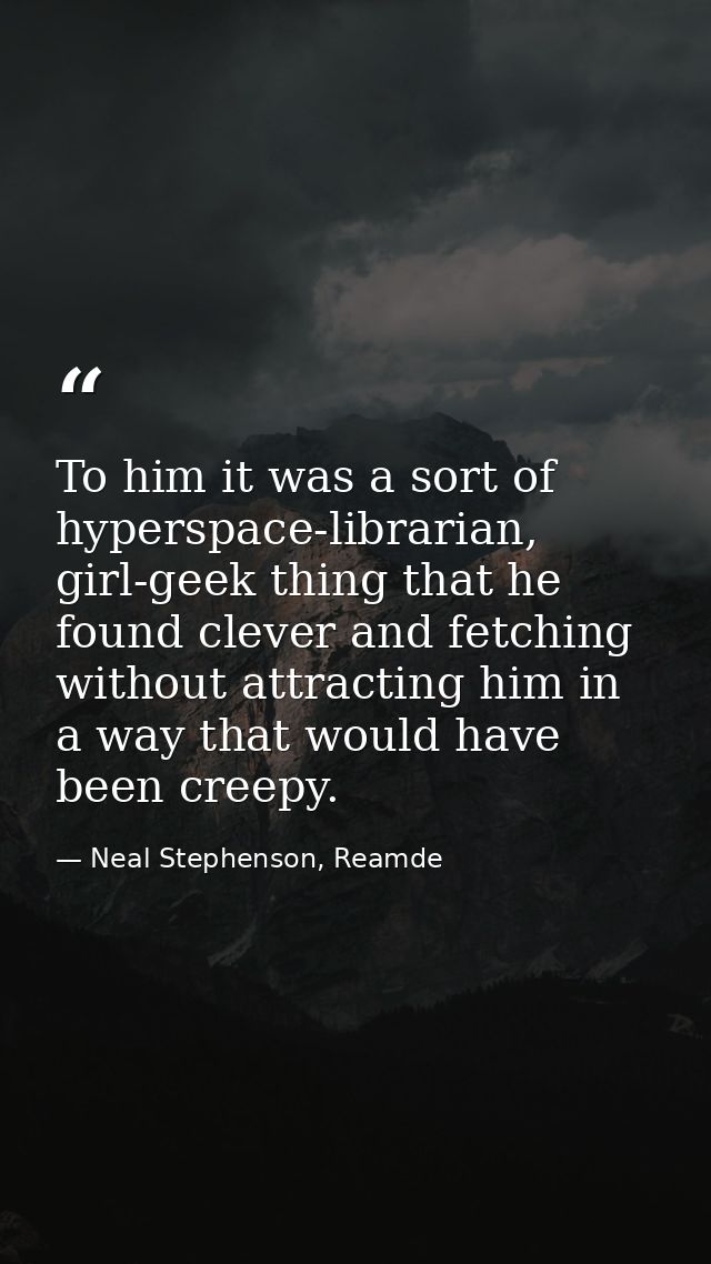 To him it was a sort of hyperspace-librarian, girl-geek thing that he found clever and fetching without attracting him i — Neal Stephenson, Reamde