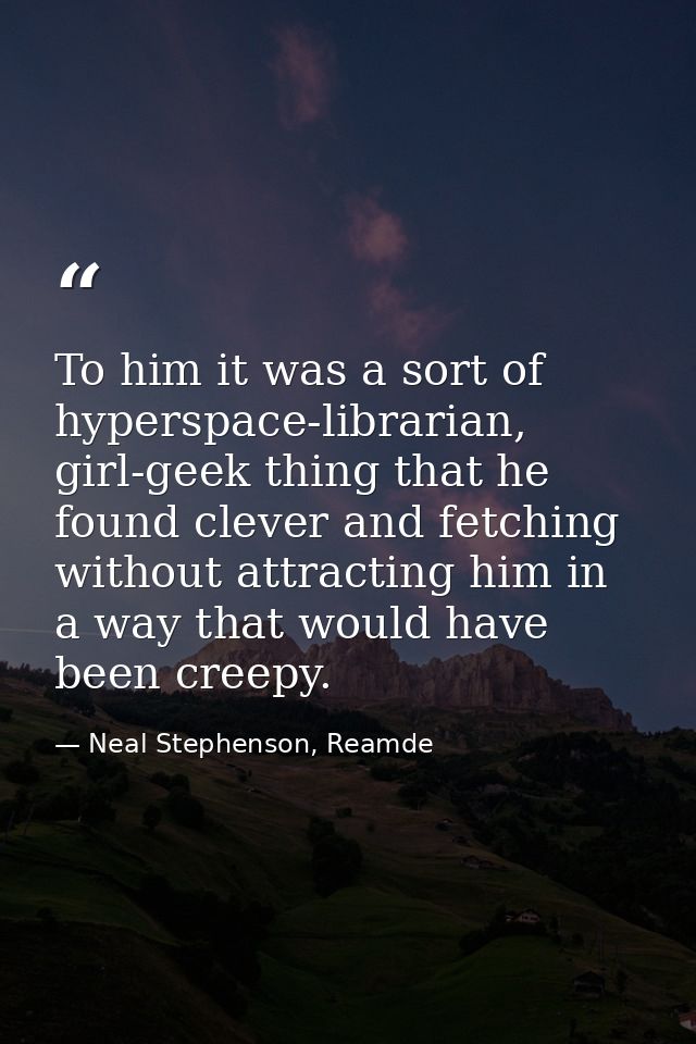 To him it was a sort of hyperspace-librarian, girl-geek thing that he found clever and fetching without attracting him i — Neal Stephenson, Reamde