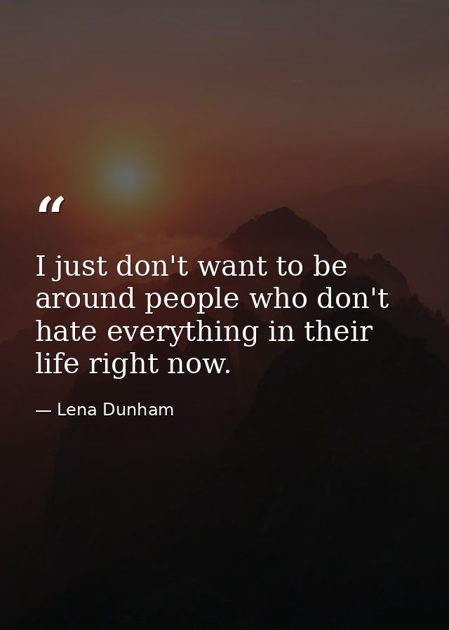 I just don't want to be around people who don't hate everything in their life right now. — Lena Dunham