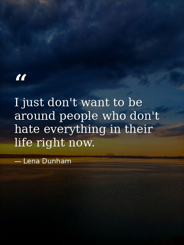 I just don't want to be around people who don't hate everything in their life right now. — Lena Dunham