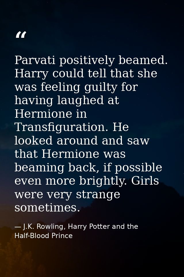Parvati positively beamed. Harry could tell that she was feeling guilty for having laughed at Hermione in Transfiguratio — J.K. Rowling, Harry Potter and the Half-Blood Prince