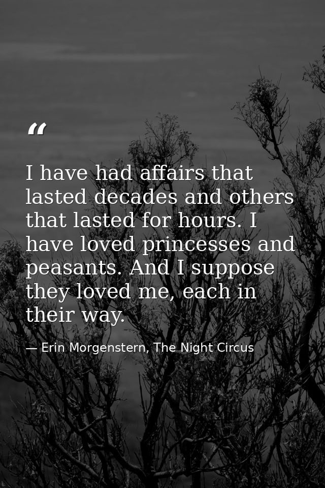 I have had affairs that lasted decades and others that lasted for hours. I have loved princesses and peasants. And I sup — Erin Morgenstern, The Night Circus
