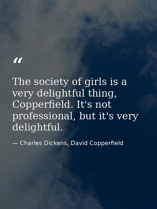 The society of girls is a very delightful thing, Copperfield. It's not professional, but it's very delightful. — Charles Dickens, David Copperfield