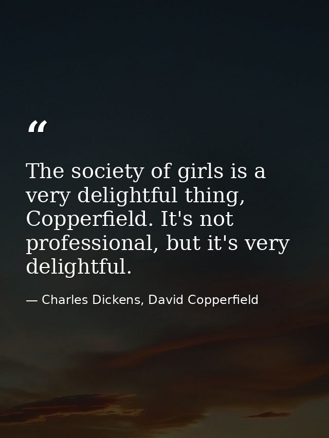 The society of girls is a very delightful thing, Copperfield. It's not professional, but it's very delightful. — Charles Dickens, David Copperfield