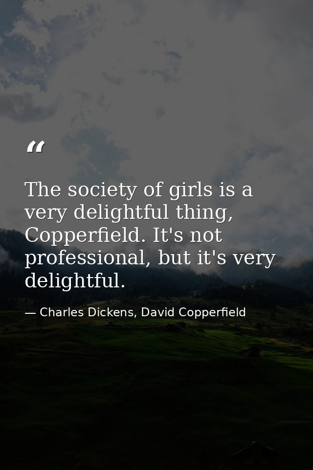 The society of girls is a very delightful thing, Copperfield. It's not professional, but it's very delightful. — Charles Dickens, David Copperfield
