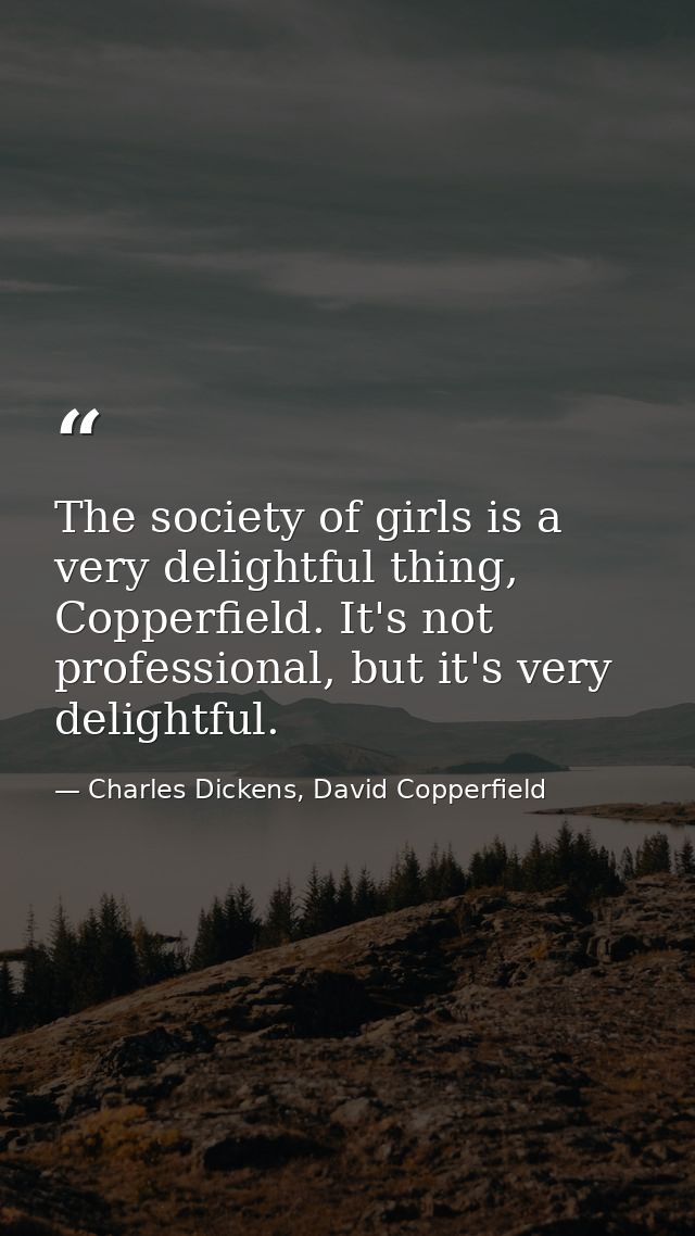 The society of girls is a very delightful thing, Copperfield. It's not professional, but it's very delightful. — Charles Dickens, David Copperfield